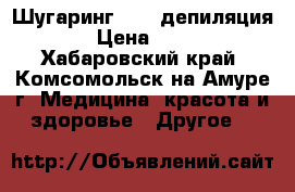 Шугаринг. Spa депиляция  › Цена ­ 500 - Хабаровский край, Комсомольск-на-Амуре г. Медицина, красота и здоровье » Другое   